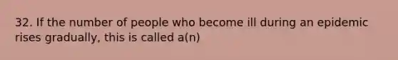 32. If the number of people who become ill during an epidemic rises gradually, this is called a(n)