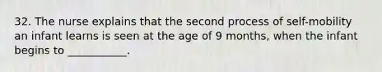 32. The nurse explains that the second process of self-mobility an infant learns is seen at the age of 9 months, when the infant begins to ___________.