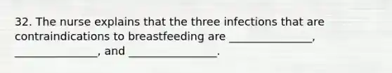 32. The nurse explains that the three infections that are contraindications to breastfeeding are _______________, _______________, and ________________.