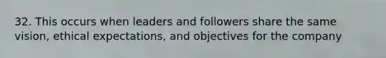 32. This occurs when leaders and followers share the same vision, ethical expectations, and objectives for the company