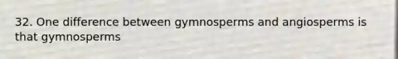 32. One difference between gymnosperms and angiosperms is that gymnosperms