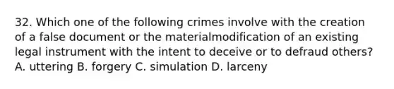 32. Which one of the following crimes involve with the creation of a false document or the materialmodification of an existing legal instrument with the intent to deceive or to defraud others? A. uttering B. forgery C. simulation D. larceny