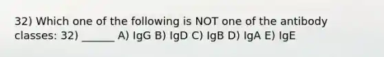 32) Which one of the following is NOT one of the antibody classes: 32) ______ A) IgG B) IgD C) IgB D) IgA E) IgE