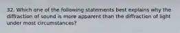 32. Which one of the following statements best explains why the diffraction of sound is more apparent than the diffraction of light under most circumstances?