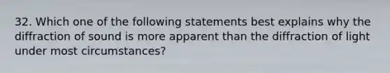 32. Which one of the following statements best explains why the diffraction of sound is more apparent than the diffraction of light under most circumstances?