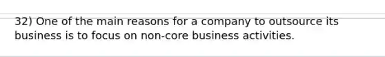 32) One of the main reasons for a company to outsource its business is to focus on non-core business activities.