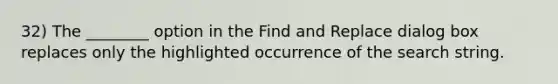 32) The ________ option in the Find and Replace dialog box replaces only the highlighted occurrence of the search string.