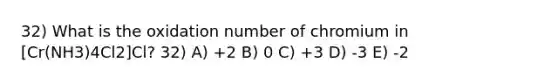 32) What is the oxidation number of chromium in [Cr(NH3)4Cl2]Cl? 32) A) +2 B) 0 C) +3 D) -3 E) -2