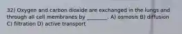 32) Oxygen and carbon dioxide are exchanged in the lungs and through all cell membranes by ________. A) osmosis B) diffusion C) filtration D) active transport