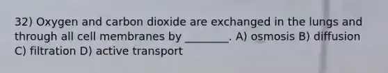 32) Oxygen and carbon dioxide are exchanged in the lungs and through all cell membranes by ________. A) osmosis B) diffusion C) filtration D) active transport