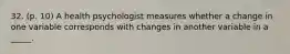 32. (p. 10) A health psychologist measures whether a change in one variable corresponds with changes in another variable in a _____.