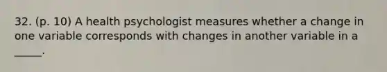 32. (p. 10) A health psychologist measures whether a change in one variable corresponds with changes in another variable in a _____.