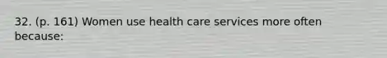 32. (p. 161) Women use health care services more often because: