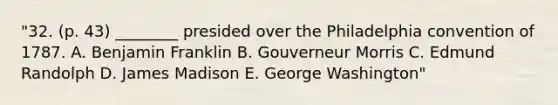 "32. (p. 43) ________ presided over the Philadelphia convention of 1787. A. Benjamin Franklin B. Gouverneur Morris C. Edmund Randolph D. James Madison E. George Washington"