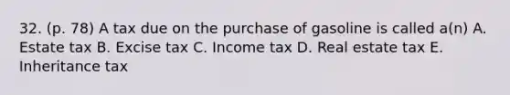 32. (p. 78) A tax due on the purchase of gasoline is called a(n) A. Estate tax B. Excise tax C. Income tax D. Real estate tax E. Inheritance tax