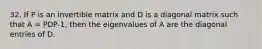 32. If P is an invertible matrix and D is a diagonal matrix such that A = PDP-1, then the eigenvalues of A are the diagonal entries of D.