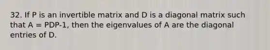 32. If P is an invertible matrix and D is a diagonal matrix such that A = PDP-1, then the eigenvalues of A are the diagonal entries of D.