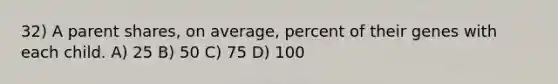 32) A parent shares, on average, percent of their genes with each child. A) 25 B) 50 C) 75 D) 100