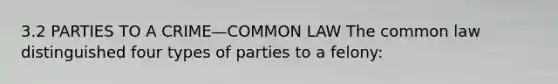 3.2 PARTIES TO A CRIME—COMMON LAW The common law distinguished four types of parties to a felony: