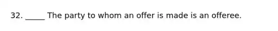 32. _____ The party to whom an offer is made is an offeree.