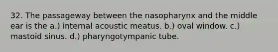 32. The passageway between the nasopharynx and the middle ear is the a.) internal acoustic meatus. b.) oval window. c.) mastoid sinus. d.) pharyngotympanic tube.