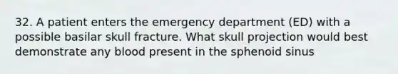 32. A patient enters the emergency department (ED) with a possible basilar skull fracture. What skull projection would best demonstrate any blood present in the sphenoid sinus