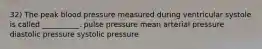 32) The peak blood pressure measured during ventricular systole is called __________. pulse pressure mean arterial pressure diastolic pressure systolic pressure