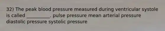 32) The peak blood pressure measured during ventricular systole is called __________. pulse pressure mean arterial pressure diastolic pressure systolic pressure