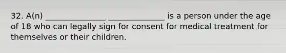 32. A(n) _______________ ______________ is a person under the age of 18 who can legally sign for consent for medical treatment for themselves or their children.