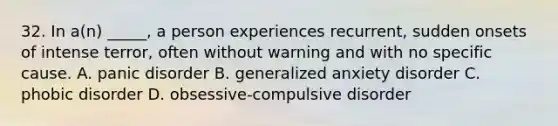 32. In a(n) _____, a person experiences recurrent, sudden onsets of intense terror, often without warning and with no specific cause. A. panic disorder B. generalized anxiety disorder C. phobic disorder D. obsessive-compulsive disorder