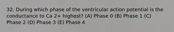 32. During which phase of the ventricular action potential is the conductance to Ca 2+ highest? (A) Phase 0 (B) Phase 1 (C) Phase 2 (D) Phase 3 (E) Phase 4