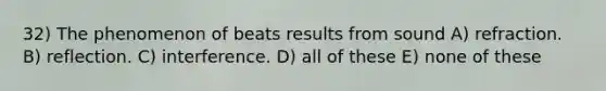 32) The phenomenon of beats results from sound A) refraction. B) reflection. C) interference. D) all of these E) none of these