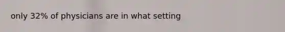 only 32% of physicians are in what setting