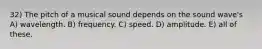 32) The pitch of a musical sound depends on the sound wave's A) wavelength. B) frequency. C) speed. D) amplitude. E) all of these.