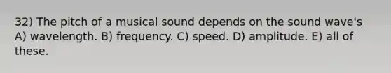 32) The pitch of a musical sound depends on the sound wave's A) wavelength. B) frequency. C) speed. D) amplitude. E) all of these.