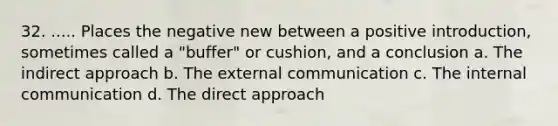 32. ..... Places the negative new between a positive introduction, sometimes called a "buffer" or cushion, and a conclusion a. The indirect approach b. The external communication c. The internal communication d. The direct approach