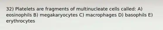 32) Platelets are fragments of multinucleate cells called: A) eosinophils B) megakaryocytes C) macrophages D) basophils E) erythrocytes