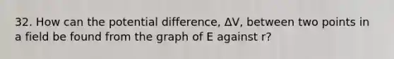 32. How can the potential difference, ΔV, between two points in a field be found from the graph of E against r?