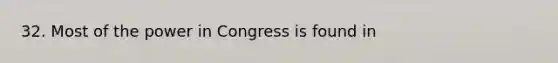 32. Most of the power in Congress is found in