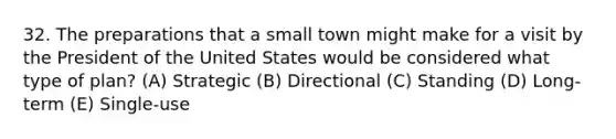 32. The preparations that a small town might make for a visit by the President of the United States would be considered what type of plan? (A) Strategic (B) Directional (C) Standing (D) Long-term (E) Single-use