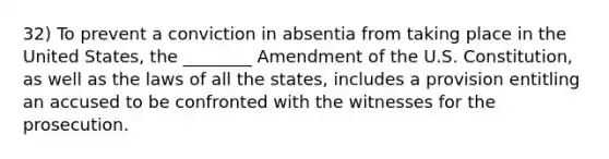 32) To prevent a conviction in absentia from taking place in the United States, the ________ Amendment of the U.S. Constitution, as well as the laws of all the states, includes a provision entitling an accused to be confronted with the witnesses for the prosecution.