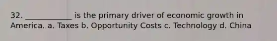 32. ____________ is the primary driver of economic growth in America. a. Taxes b. Opportunity Costs c. Technology d. China