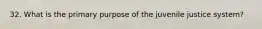 32. What is the primary purpose of the juvenile justice system?