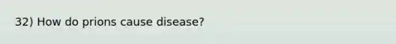 32) How do prions cause disease?