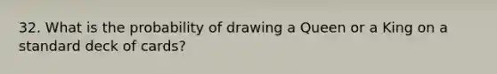 32. What is the probability of drawing a Queen or a King on a standard deck of cards?