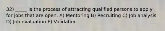 32) _____ is the process of attracting qualified persons to apply for jobs that are open. A) Mentoring B) Recruiting C) Job analysis D) Job evaluation E) Validation