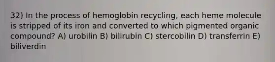 32) In the process of hemoglobin recycling, each heme molecule is stripped of its iron and converted to which pigmented organic compound? A) urobilin B) bilirubin C) stercobilin D) transferrin E) biliverdin