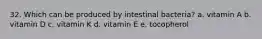 32. Which can be produced by intestinal bacteria? a. vitamin A b. vitamin D c. vitamin K d. vitamin E e. tocopherol