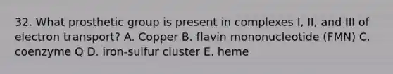 32. What prosthetic group is present in complexes I, II, and III of electron transport? A. Copper B. flavin mononucleotide (FMN) C. coenzyme Q D. iron-sulfur cluster E. heme