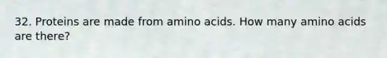 32. Proteins are made from amino acids. How many amino acids are there?